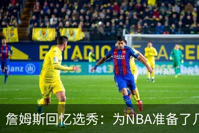 詹姆斯回忆选秀：为NBA准备了几年 参加夏联前感觉压力很大